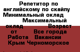 Репетитор по английскому по скайпу › Минимальный оклад ­ 25 000 › Максимальный оклад ­ 45 000 › Возраст от ­ 18 - Все города Работа » Вакансии   . Крым,Черноморское